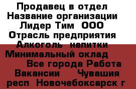 Продавец в отдел › Название организации ­ Лидер Тим, ООО › Отрасль предприятия ­ Алкоголь, напитки › Минимальный оклад ­ 28 600 - Все города Работа » Вакансии   . Чувашия респ.,Новочебоксарск г.